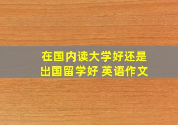 在国内读大学好还是出国留学好 英语作文